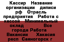 Кассир › Название организации ­ диписи.рф › Отрасль предприятия ­ Работа с кассой › Минимальный оклад ­ 16 000 - Все города Работа » Вакансии   . Хакасия респ.,Саяногорск г.